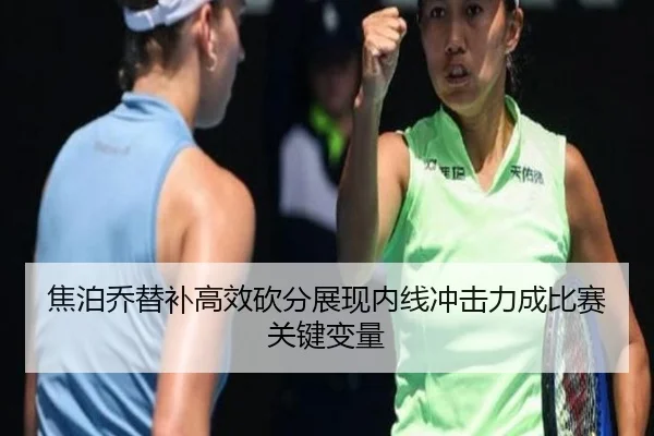 焦泊乔替补高效砍分展现内线冲击力成比赛关键变量