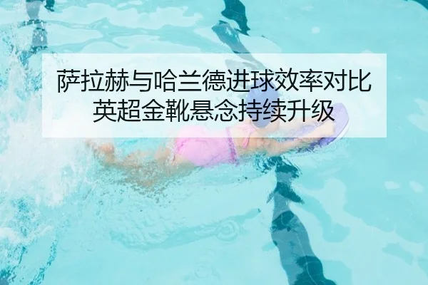 萨拉赫与哈兰德进球效率对比 英超金靴悬念持续升级